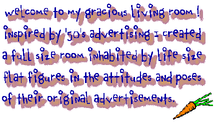 welcome to my gracious living room! inspired by '50's advertising I created a full size room inhabited by life size flat figures in the attitudes and poses of their original advertisements.